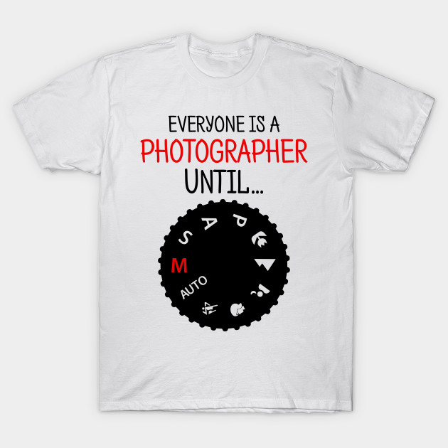 everyone's a photographer until shirt